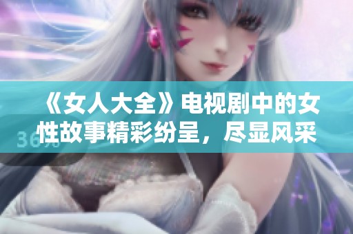 《女人大全》电视剧中的女性故事精彩纷呈，尽显风采