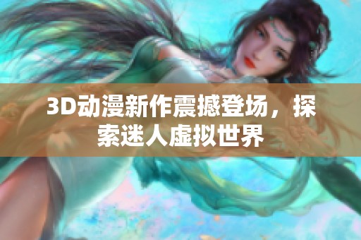 3D动漫新作震撼登场，探索迷人虚拟世界